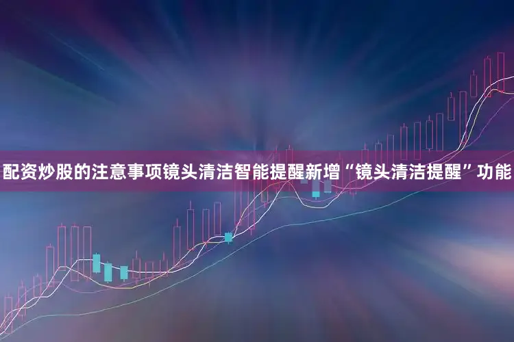 配资炒股的注意事项　　镜头清洁智能提醒　　新增“镜头清洁提醒”功能