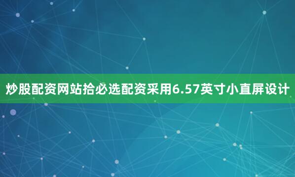 炒股配资网站拾必选配资采用6.57英寸小直屏设计
