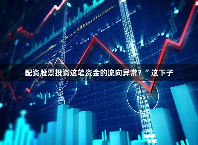 配资股票投资这笔资金的流向异常？”这下子