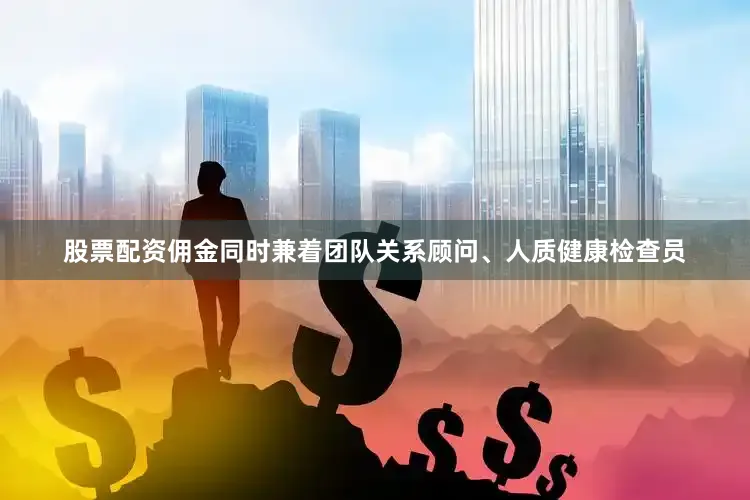 股票配资佣金同时兼着团队关系顾问、人质健康检查员