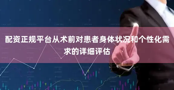 配资正规平台从术前对患者身体状况和个性化需求的详细评估