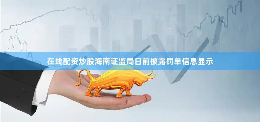 在线配资炒股海南证监局日前披露罚单信息显示