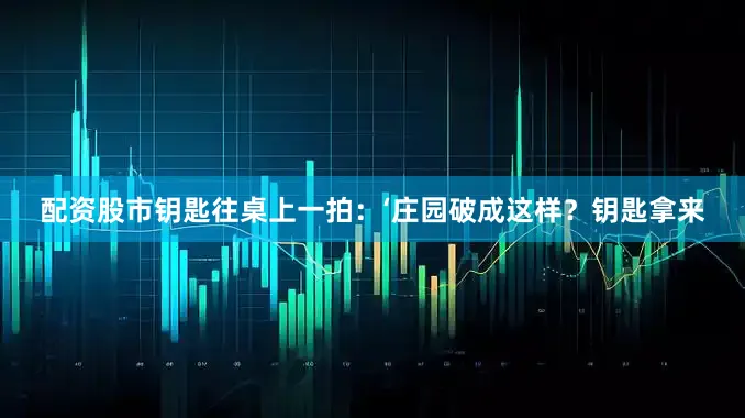 配资股市钥匙往桌上一拍：‘庄园破成这样？钥匙拿来