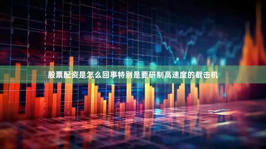 股票配资是怎么回事特别是要研制高速度的截击机