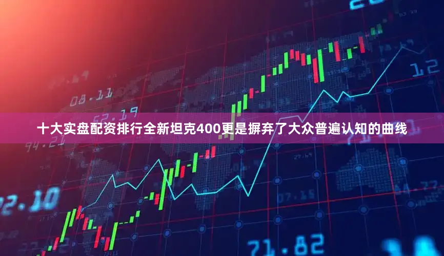 十大实盘配资排行全新坦克400更是摒弃了大众普遍认知的曲线