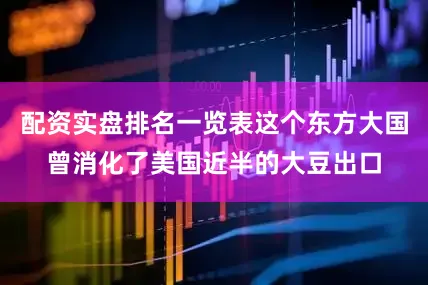 配资实盘排名一览表这个东方大国曾消化了美国近半的大豆出口