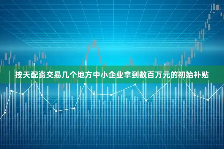 按天配资交易几个地方中小企业拿到数百万元的初始补贴