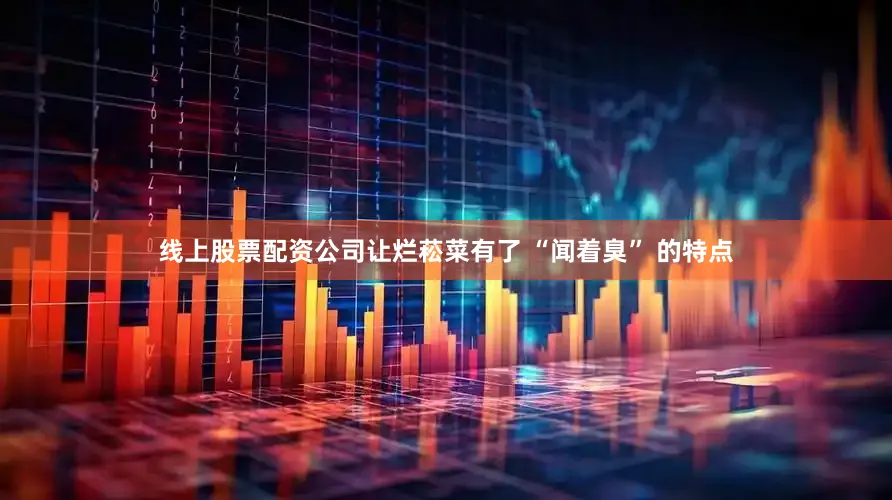 线上股票配资公司让烂菘菜有了 “闻着臭” 的特点