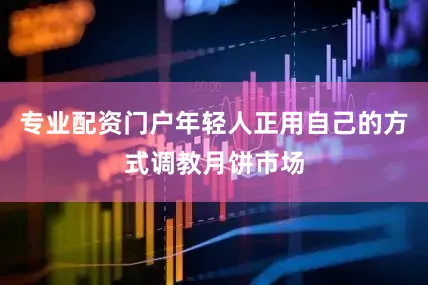 专业配资门户年轻人正用自己的方式调教月饼市场