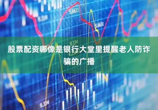 股票配资哪像是银行大堂里提醒老人防诈骗的广播
