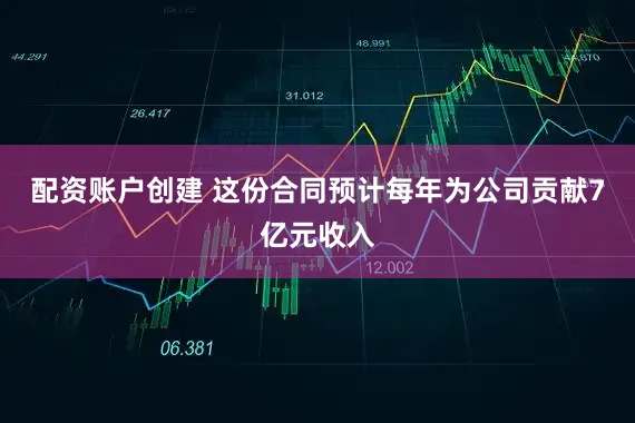 配资账户创建 这份合同预计每年为公司贡献7亿元收入