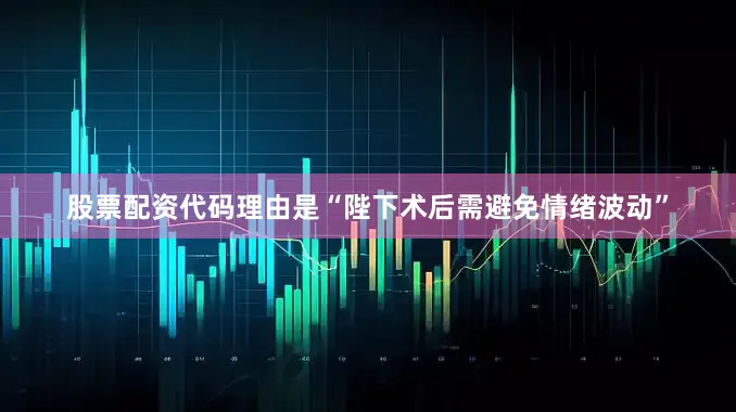股票配资代码理由是“陛下术后需避免情绪波动”