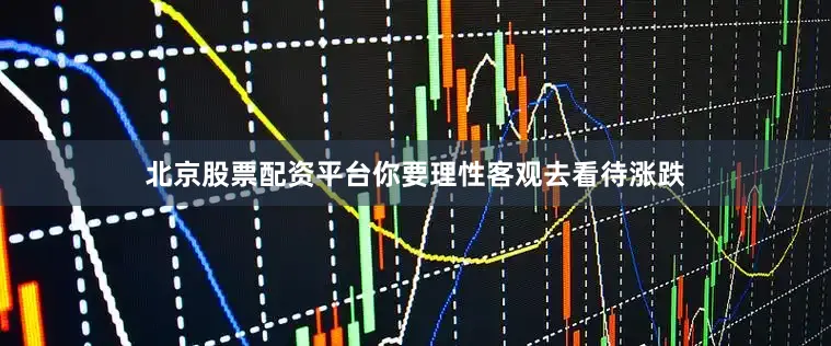 北京股票配资平台你要理性客观去看待涨跌