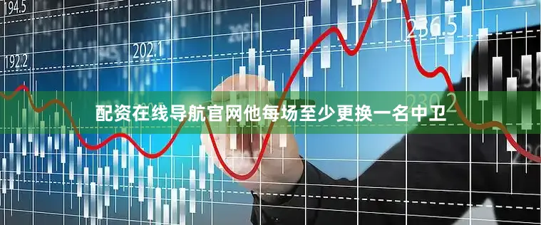 配资在线导航官网他每场至少更换一名中卫