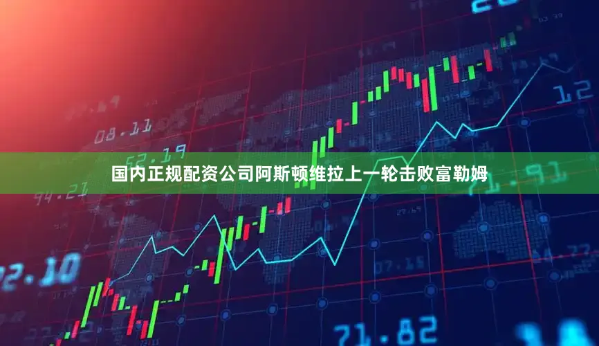 国内正规配资公司阿斯顿维拉上一轮击败富勒姆