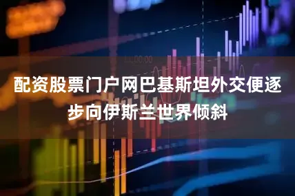 配资股票门户网巴基斯坦外交便逐步向伊斯兰世界倾斜