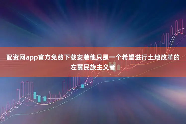 配资网app官方免费下载安装他只是一个希望进行土地改革的左翼民族主义者