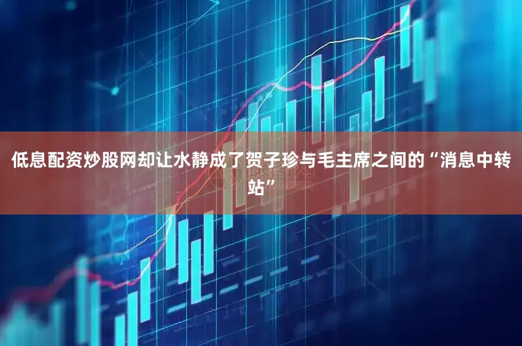 低息配资炒股网却让水静成了贺子珍与毛主席之间的“消息中转站”