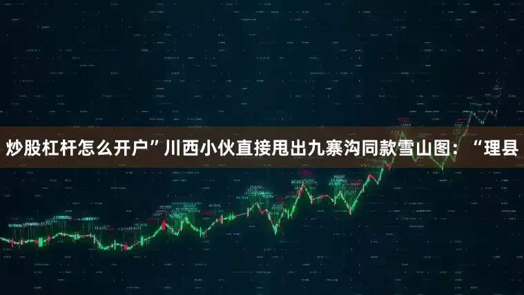 炒股杠杆怎么开户”川西小伙直接甩出九寨沟同款雪山图：“理县