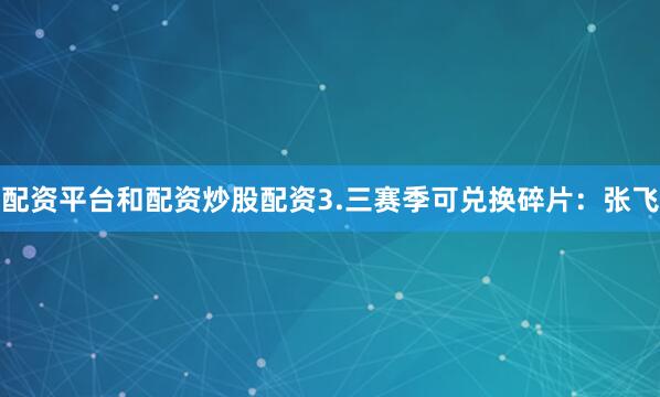 配资平台和配资炒股配资3.三赛季可兑换碎片：张飞