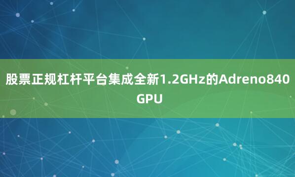 股票正规杠杆平台集成全新1.2GHz的Adreno840 GPU