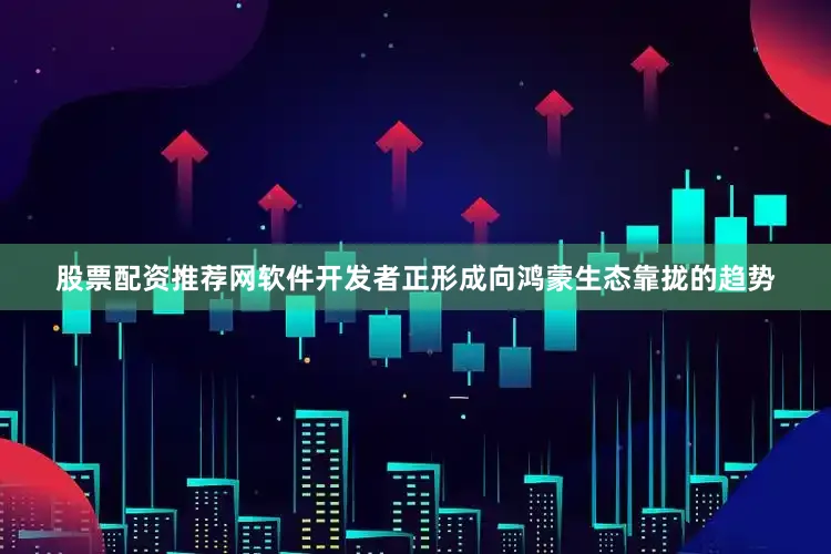 股票配资推荐网软件开发者正形成向鸿蒙生态靠拢的趋势