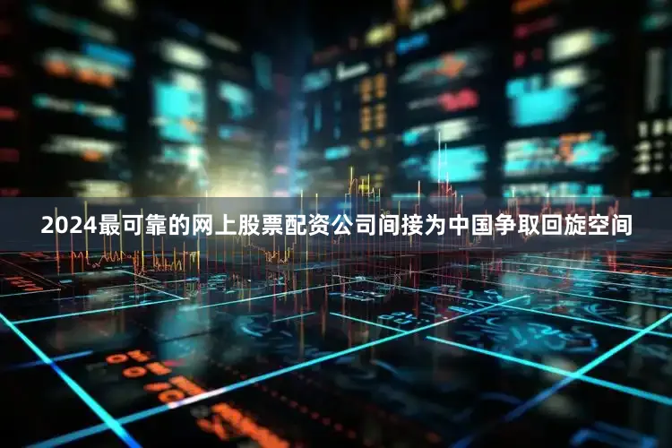 2024最可靠的网上股票配资公司间接为中国争取回旋空间