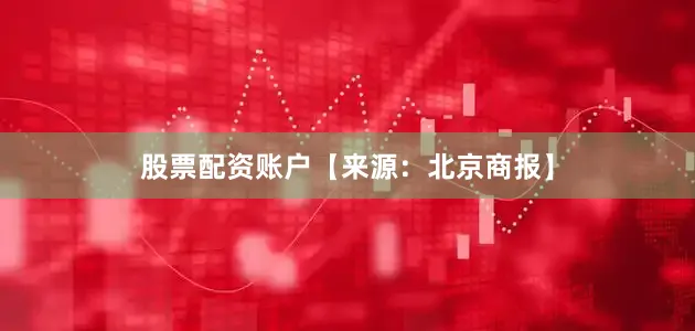 股票配资账户【来源：北京商报】